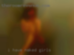 I have naked girls had experiences with men n woman.